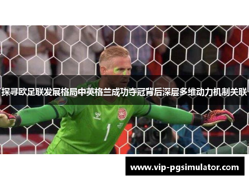 探寻欧足联发展格局中英格兰成功夺冠背后深层多维动力机制关联 探寻欧足联发展格局中英格兰成功夺冠背后深层多维动力机制关联