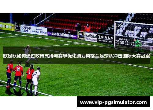 欧足联如何通过政策支持与赛事优化助力英格兰足球队冲击国际大赛冠军